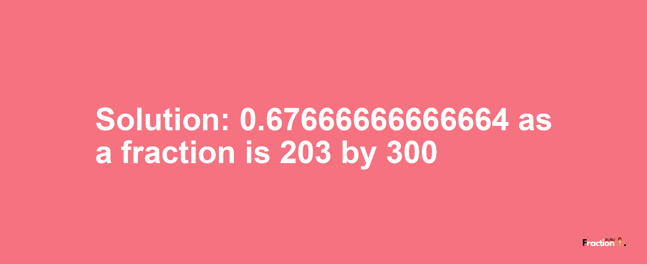 Solution:0.67666666666664 as a fraction is 203/300